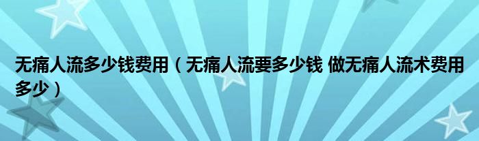 無(wú)痛人流多少錢(qián)費(fèi)用（無(wú)痛人流要多少錢(qián) 做無(wú)痛人流術(shù)費(fèi)用多少）