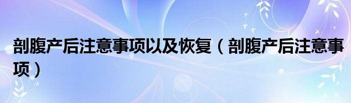 剖腹產(chǎn)后注意事項(xiàng)以及恢復(fù)（剖腹產(chǎn)后注意事項(xiàng)）