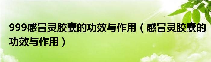 999感冒靈膠囊的功效與作用（感冒靈膠囊的功效與作用）