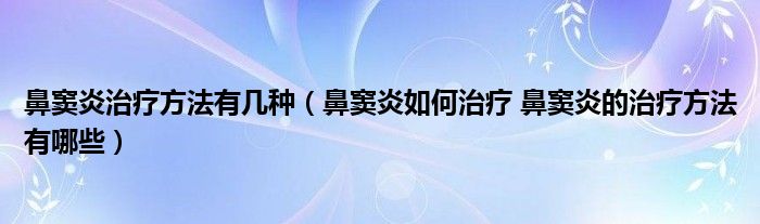 鼻竇炎治療方法有幾種（鼻竇炎如何治療 鼻竇炎的治療方法有哪些）