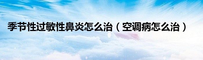 季節(jié)性過敏性鼻炎怎么治（空調病怎么治）