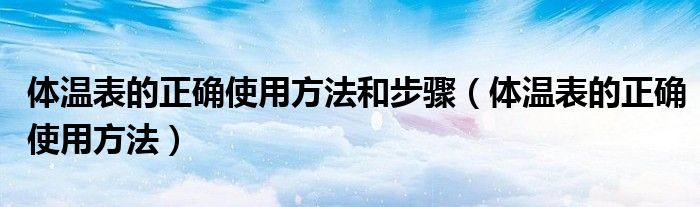 體溫表的正確使用方法和步驟（體溫表的正確使用方法）