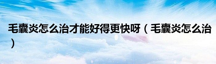 毛囊炎怎么治才能好得更快呀（毛囊炎怎么治）