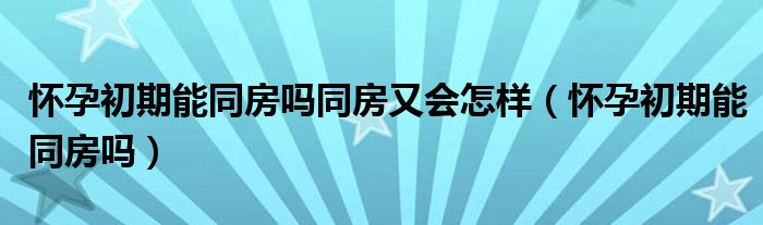 懷孕初期能同房嗎同房又會怎樣（懷孕初期能同房嗎）