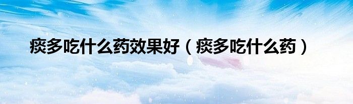 痰多吃什么藥效果好（痰多吃什么藥）