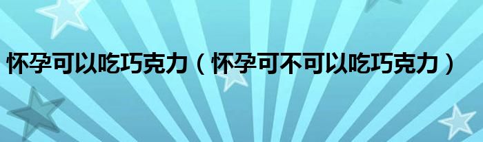 懷孕可以吃巧克力（懷孕可不可以吃巧克力）