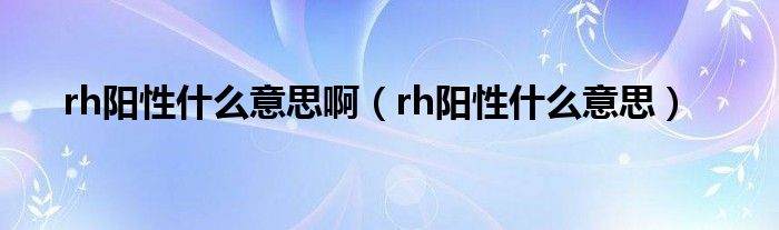 rh陽性什么意思?。╮h陽性什么意思）