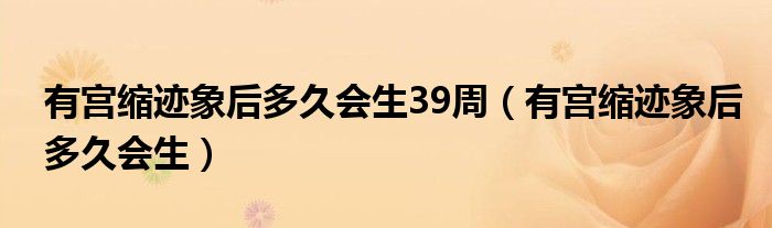 有宮縮跡象后多久會生39周（有宮縮跡象后多久會生）