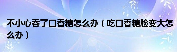 不小心吞了口香糖怎么辦（吃口香糖臉變大怎么辦）