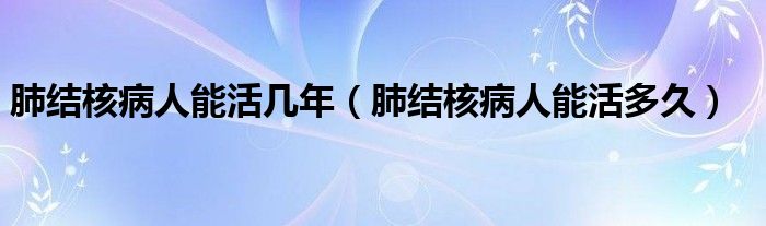 肺結(jié)核病人能活幾年（肺結(jié)核病人能活多久）