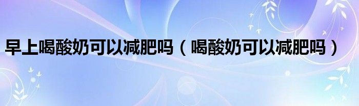 早上喝酸奶可以減肥嗎（喝酸奶可以減肥嗎）