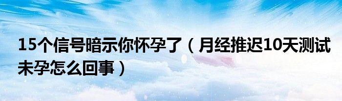 15個信號暗示你懷孕了（月經推遲10天測試未孕怎么回事）