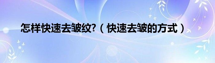 怎樣快速去皺紋?（快速去皺的方式）