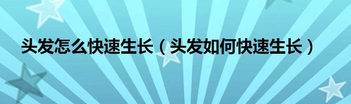 頭發(fā)怎么快速生長(zhǎng)（頭發(fā)如何快速生長(zhǎng)）