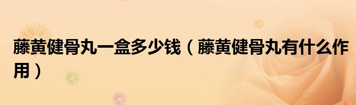 藤黃健骨丸一盒多少錢(qián)（藤黃健骨丸有什么作用）