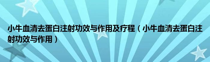 小牛血清去蛋白注射功效與作用及療程（小牛血清去蛋白注射功效與作用）