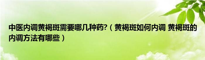 中醫(yī)內(nèi)調(diào)黃褐斑需要哪幾種藥?（黃褐斑如何內(nèi)調(diào) 黃褐斑的內(nèi)調(diào)方法有哪些）