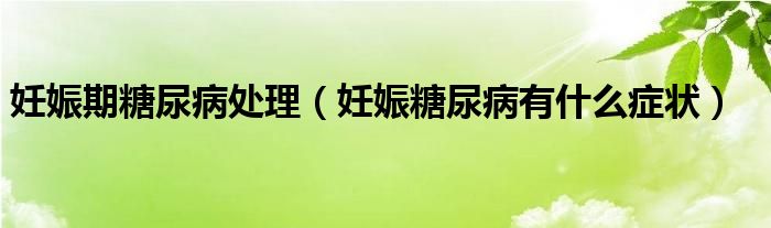 妊娠期糖尿病處理（妊娠糖尿病有什么癥狀）