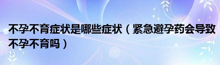 不孕不育癥狀是哪些癥狀（緊急避孕藥會(huì)導(dǎo)致不孕不育嗎）