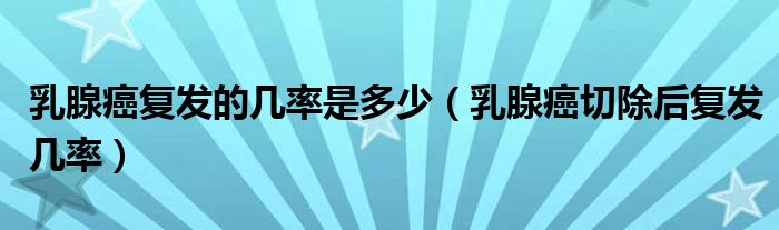 乳腺癌復(fù)發(fā)的幾率是多少（乳腺癌切除后復(fù)發(fā)幾率）