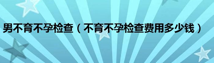 男不育不孕檢查（不育不孕檢查費用多少錢）