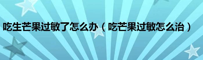 吃生芒果過敏了怎么辦（吃芒果過敏怎么治）