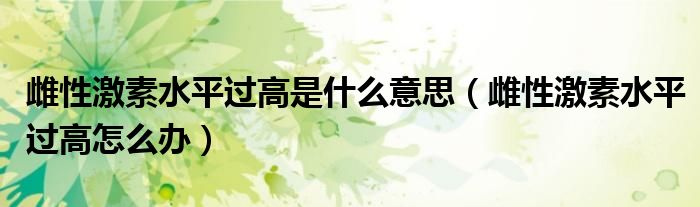 雌性激素水平過(guò)高是什么意思（雌性激素水平過(guò)高怎么辦）