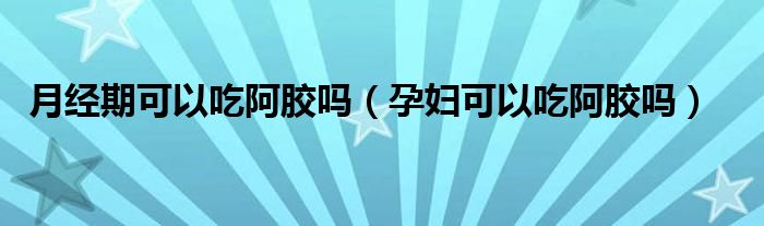 月經(jīng)期可以吃阿膠嗎（孕婦可以吃阿膠嗎）