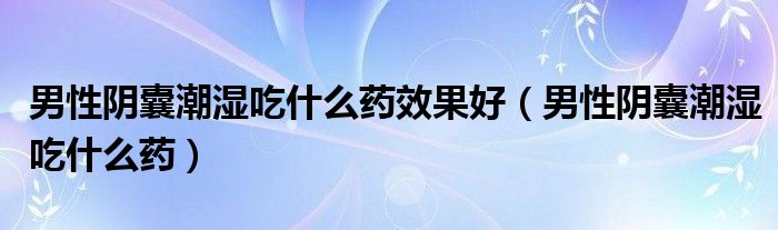 男性陰囊潮濕吃什么藥效果好（男性陰囊潮濕吃什么藥）