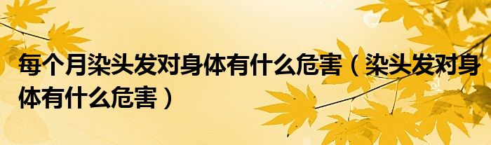 每個月染頭發(fā)對身體有什么危害（染頭發(fā)對身體有什么危害）