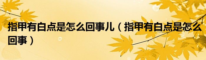 指甲有白點(diǎn)是怎么回事兒（指甲有白點(diǎn)是怎么回事）