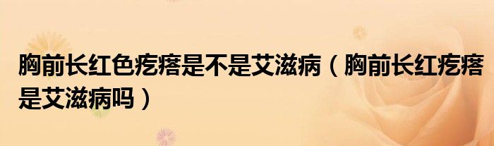 胸前長(zhǎng)紅色疙瘩是不是艾滋?。ㄐ厍伴L(zhǎng)紅疙瘩是艾滋病嗎）