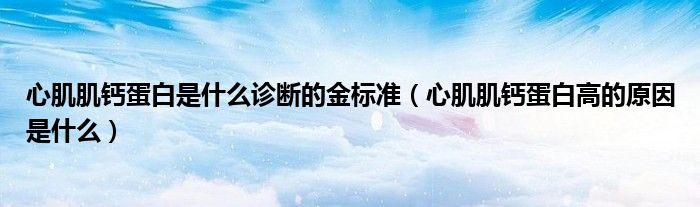 心肌肌鈣蛋白是什么診斷的金標(biāo)準(zhǔn)（心肌肌鈣蛋白高的原因是什么）