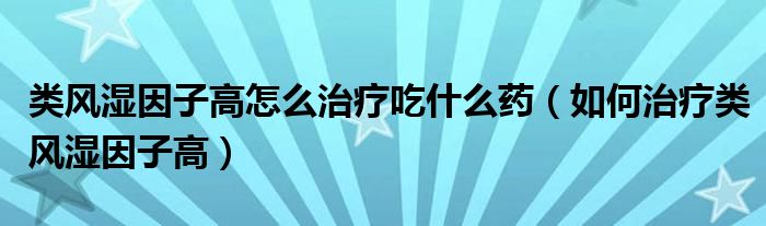 類(lèi)風(fēng)濕因子高怎么治療吃什么藥（如何治療類(lèi)風(fēng)濕因子高）