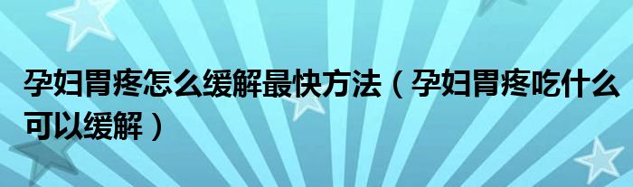 孕婦胃疼怎么緩解最快方法（孕婦胃疼吃什么可以緩解）