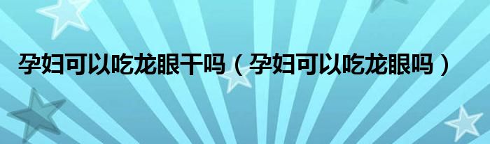 孕婦可以吃龍眼干嗎（孕婦可以吃龍眼嗎）