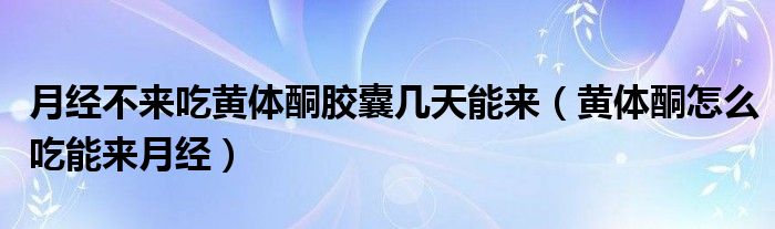 月經(jīng)不來(lái)吃黃體酮膠囊?guī)滋炷軄?lái)（黃體酮怎么吃能來(lái)月經(jīng)）