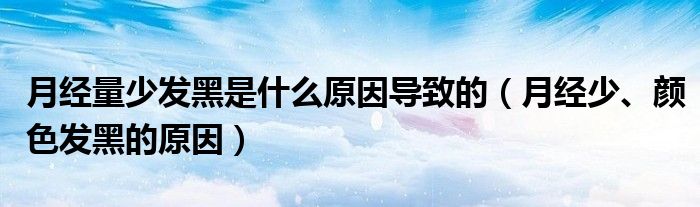 月經(jīng)量少發(fā)黑是什么原因導致的（月經(jīng)少、顏色發(fā)黑的原因）