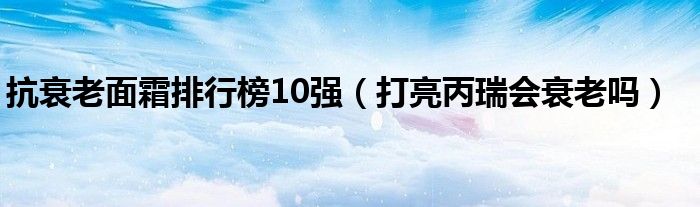 抗衰老面霜排行榜10強（打亮丙瑞會衰老嗎）