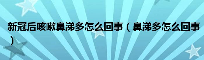 新冠后咳嗽鼻涕多怎么回事（鼻涕多怎么回事）