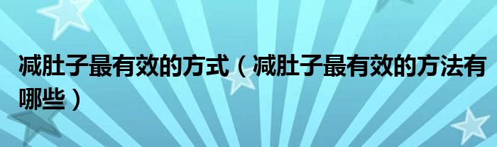 減肚子最有效的方式（減肚子最有效的方法有哪些）