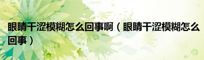 眼睛干澀模糊怎么回事?。ㄑ劬Ω蓾：趺椿厥拢? /></span>
		<span id=