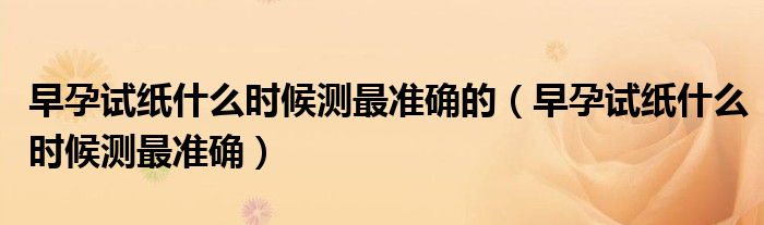 早孕試紙什么時(shí)候測(cè)最準(zhǔn)確的（早孕試紙什么時(shí)候測(cè)最準(zhǔn)確）