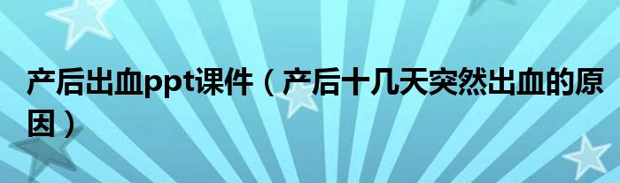 產后出血ppt課件（產后十幾天突然出血的原因）