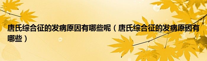 唐氏綜合征的發(fā)病原因有哪些呢（唐氏綜合征的發(fā)病原因有哪些）