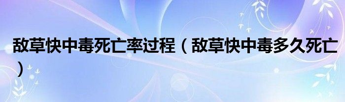 敵草快中毒死亡率過程（敵草快中毒多久死亡）