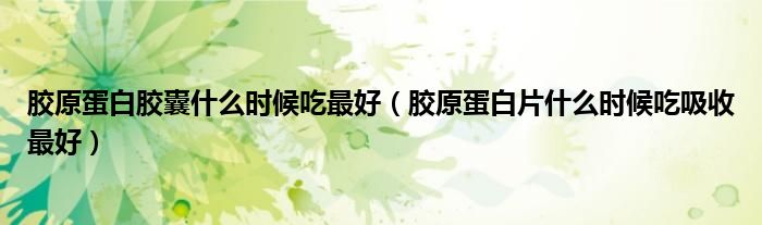 膠原蛋白膠囊什么時候吃最好（膠原蛋白片什么時候吃吸收最好）