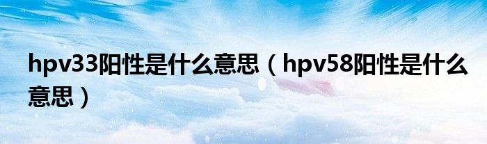 hpv33陽性是什么意思（hpv58陽性是什么意思）