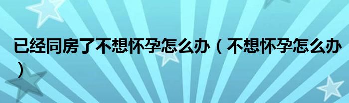 已經(jīng)同房了不想懷孕怎么辦（不想懷孕怎么辦）