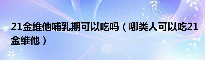 21金維他哺乳期可以吃嗎（哪類人可以吃21金維他）